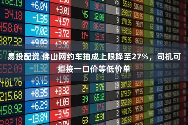 易投配资 佛山网约车抽成上限降至27%，司机可拒接一口价等低价单
