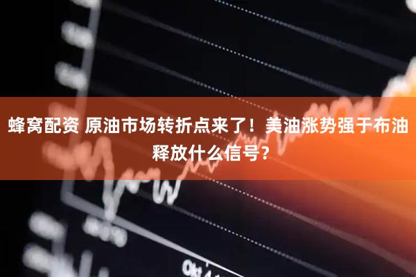 蜂窝配资 原油市场转折点来了！美油涨势强于布油 释放什么信号？