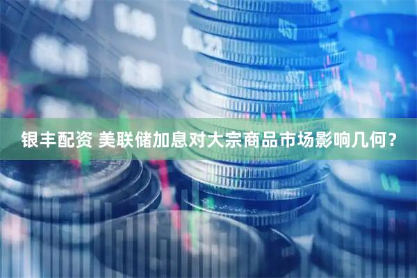 银丰配资 美联储加息对大宗商品市场影响几何？