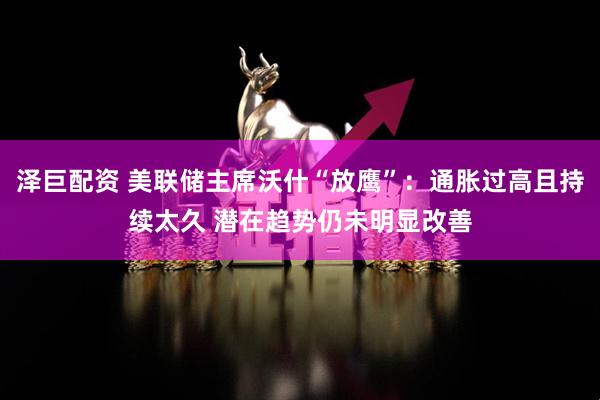 泽巨配资 美联储主席沃什“放鹰”：通胀过高且持续太久 潜在趋势仍未明显改善