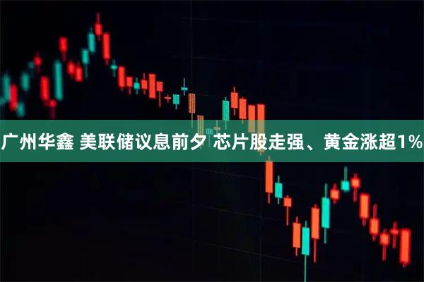 广州华鑫 美联储议息前夕 芯片股走强、黄金涨超1%