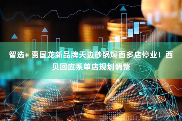 智选+ 贾国龙新品牌天边砂锅焖面多店停业！西贝回应系单店规划调整