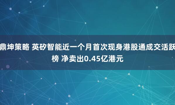 鼎坤策略 英矽智能近一个月首次现身港股通成交活跃榜 净卖出0.45亿港元