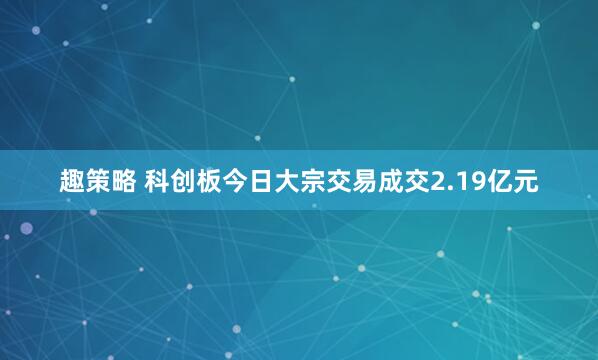 趣策略 科创板今日大宗交易成交2.19亿元