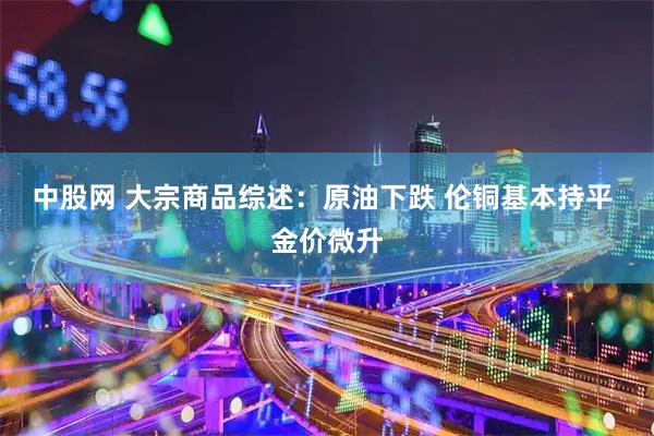 中股网 大宗商品综述：原油下跌 伦铜基本持平 金价微升