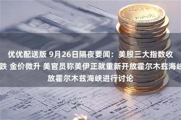 优优配送版 9月26日隔夜要闻：美股三大指数收涨 原油下跌 金价微升 美官员称美伊正就重新开放霍尔木兹海峡进行讨论