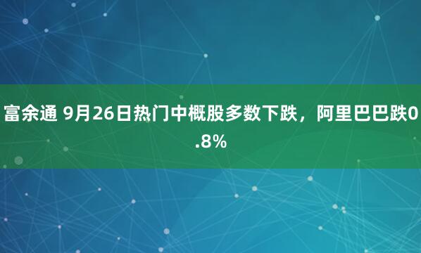 富余通 9月26日热门中概股多数下跌，阿里巴巴跌0.8%