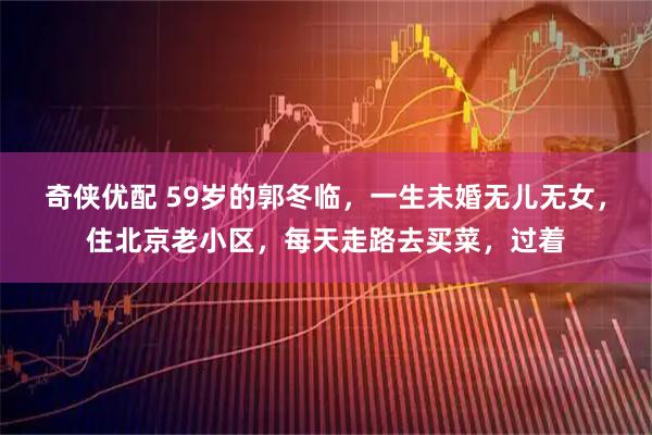 奇侠优配 59岁的郭冬临，一生未婚无儿无女，住北京老小区，每天走路去买菜，过着
