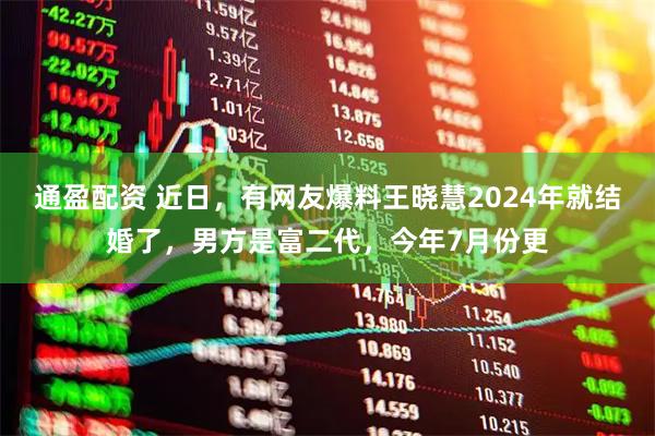 通盈配资 近日，有网友爆料王晓慧2024年就结婚了，男方是富二代，今年7月份更