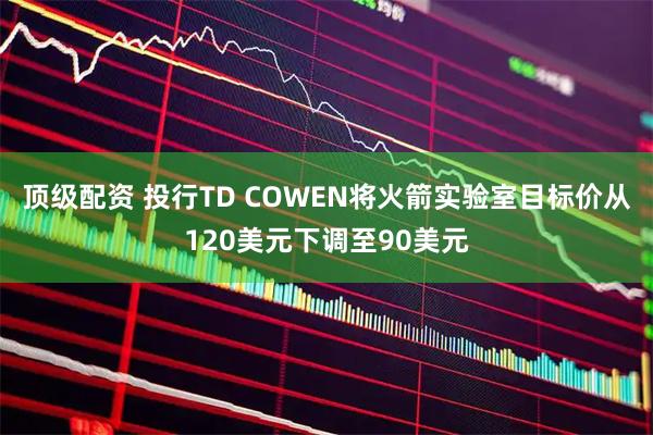 顶级配资 投行TD COWEN将火箭实验室目标价从120美元下调至90美元