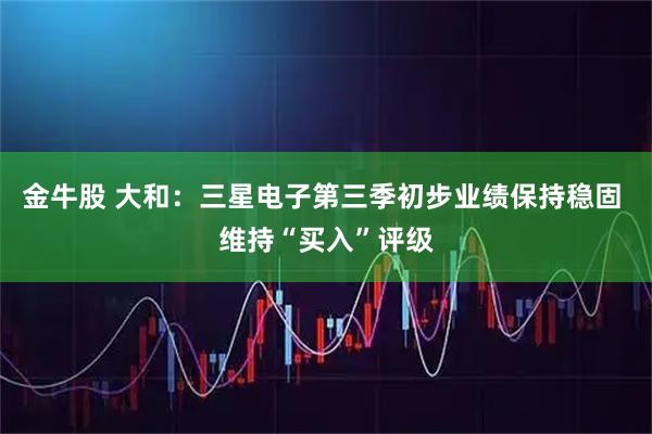 金牛股 大和：三星电子第三季初步业绩保持稳固 维持“买入”评级