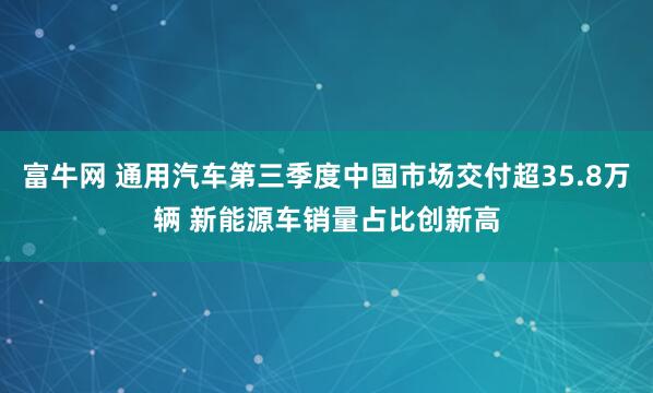 富牛网 通用汽车第三季度中国市场交付超35.8万辆 新能源车销量占比创新高