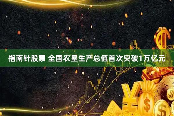 指南针股票 全国农垦生产总值首次突破1万亿元