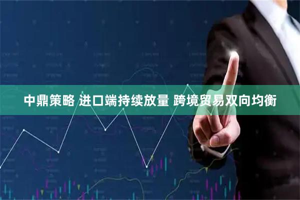 中鼎策略 进口端持续放量 跨境贸易双向均衡