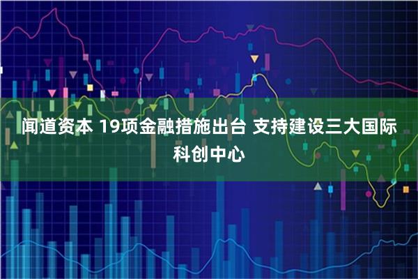 闻道资本 19项金融措施出台 支持建设三大国际科创中心
