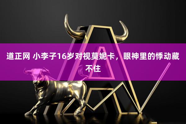 道正网 小李子16岁对视莫妮卡，眼神里的悸动藏不住