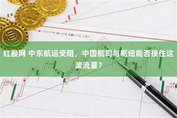 红股网 中东航运受阻，中国航司与枢纽能否接住这波流量？