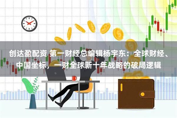 创达盈配资 第一财经总编辑杨宇东：全球财经、中国坐标，一财全球新十年战略的破局逻辑
