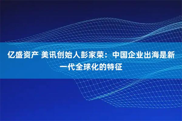 亿盛资产 美讯创始人彭家荣：中国企业出海是新一代全球化的特征
