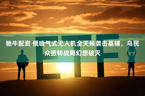 驰牛配资 俄喷气式无人机全天候袭击基辅，乌民众扭转战局幻想破灭