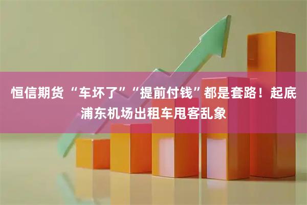 恒信期货 “车坏了”“提前付钱”都是套路！起底浦东机场出租车甩客乱象