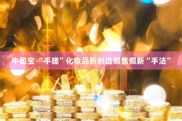 牛盈宝 “手搓”化妆品折射造假售假新“手法”