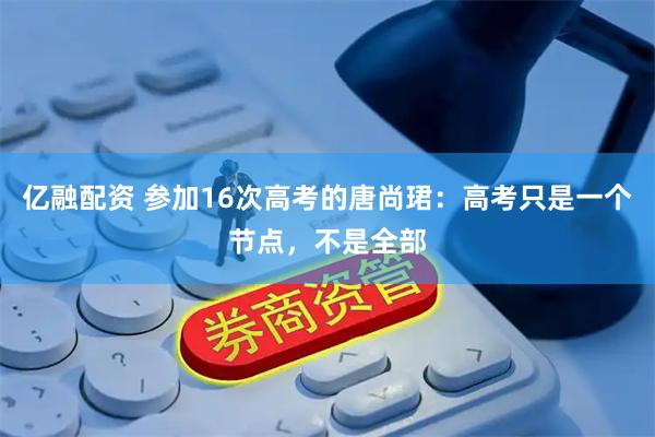 亿融配资 参加16次高考的唐尚珺：高考只是一个节点，不是全部