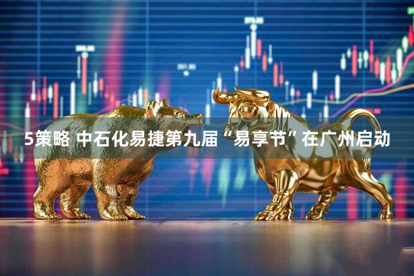 5策略 中石化易捷第九届“易享节”在广州启动