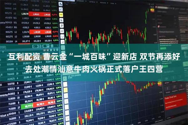 互利配资 曹云金“一城百味”迎新店 双节再添好去处潮情汕意牛肉火锅正式落户王四营