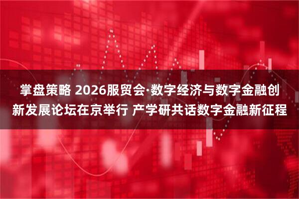 掌盘策略 2026服贸会·数字经济与数字金融创新发展论坛在京举行 产学研共话数字金融新征程