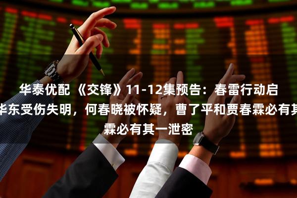 华泰优配 《交锋》11-12集预告：春雷行动启动，李华东受伤失明，何春晓被怀疑，曹了平和贾春霖必有其一泄密