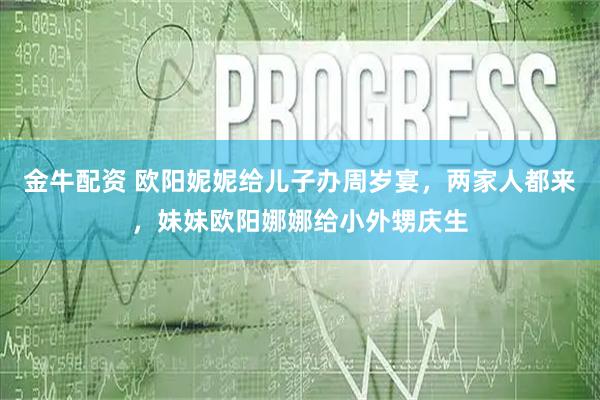 金牛配资 欧阳妮妮给儿子办周岁宴，两家人都来，妹妹欧阳娜娜给小外甥庆生