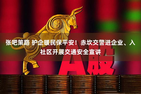 张吧策路 护企暖民保平安！赤坎交警进企业、入社区开展交通安全宣讲