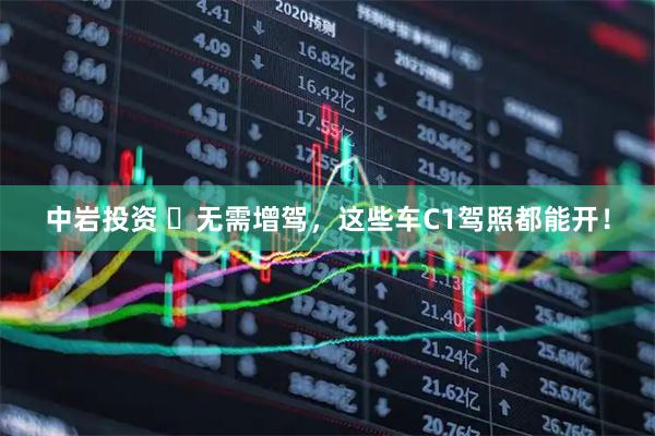 中岩投资 ​无需增驾，这些车C1驾照都能开！