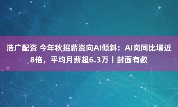 浩广配资 今年秋招薪资向AI倾斜：AI岗同比增近8倍，平均月薪超6.3万丨封面有数
