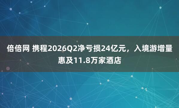 倍倍网 携程2026Q2净亏损24亿元，入境游增量惠及11.8万家酒店