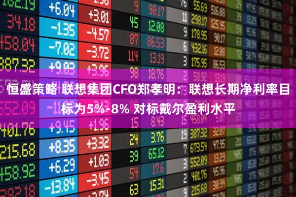 恒盛策略 联想集团CFO郑孝明：联想长期净利率目标为5%-8% 对标戴尔盈利水平