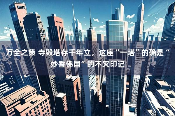 万全之策 寺毁塔存千年立，这座“一塔”的确是“妙香佛国”的不灭印记