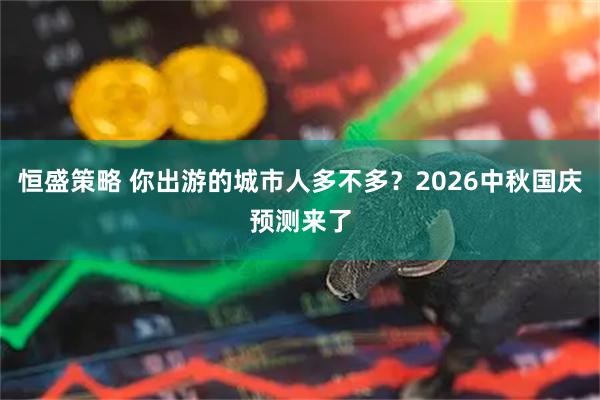 恒盛策略 你出游的城市人多不多？2026中秋国庆预测来了