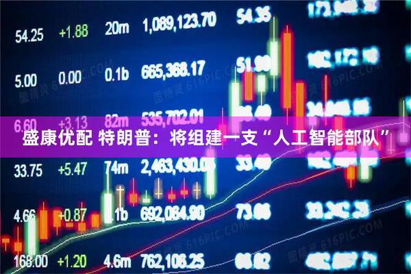 盛康优配 特朗普：将组建一支“人工智能部队”