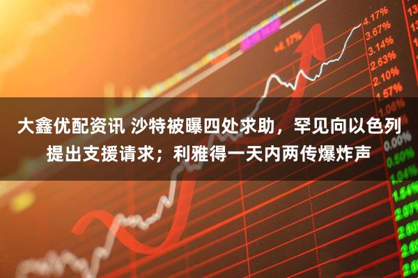 大鑫优配资讯 沙特被曝四处求助，罕见向以色列提出支援请求；利雅得一天内两传爆炸声